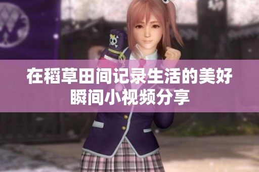 在稻草田间记录生活的美好瞬间小视频分享