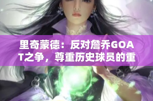 里奇蒙德：反对詹乔GOAT之争，尊重历史球员的重要性
