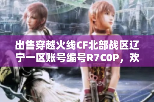 出售穿越火线CF北部战区辽宁一区账号编号R7C0P，欢迎咨询与交易