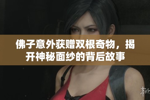 佛子意外获赠双根奇物，揭开神秘面纱的背后故事