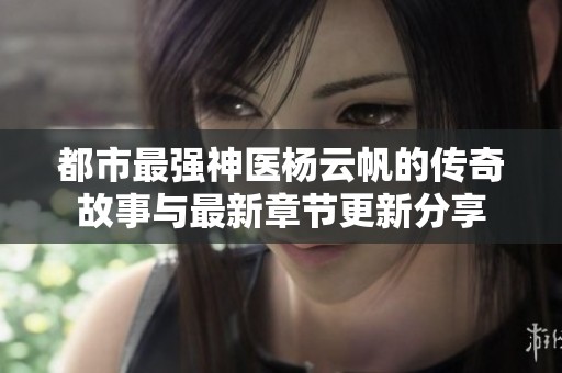 都市最强神医杨云帆的传奇故事与最新章节更新分享