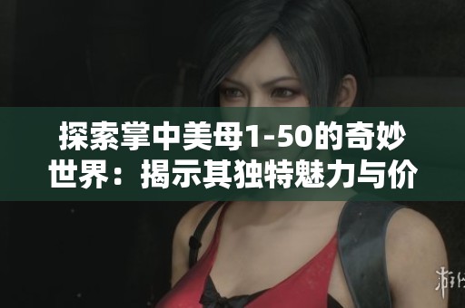 探索掌中美母1-50的奇妙世界：揭示其独特魅力与价值