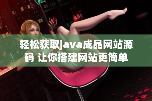 轻松获取java成品网站源码 让你搭建网站更简单