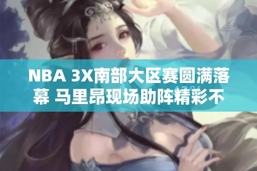 NBA 3X南部大区赛圆满落幕 马里昂现场助阵精彩不停