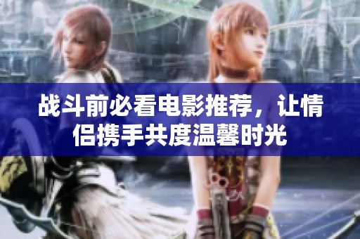战斗前必看电影推荐，让情侣携手共度温馨时光