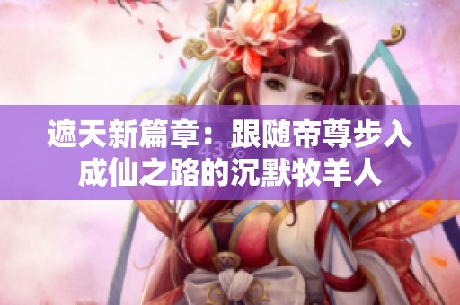 遮天新篇章：跟随帝尊步入成仙之路的沉默牧羊人