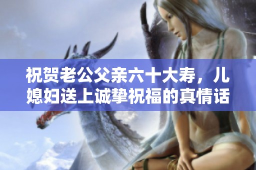 祝贺老公父亲六十大寿，儿媳妇送上诚挚祝福的真情话语