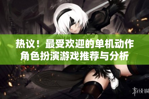热议！最受欢迎的单机动作角色扮演游戏推荐与分析