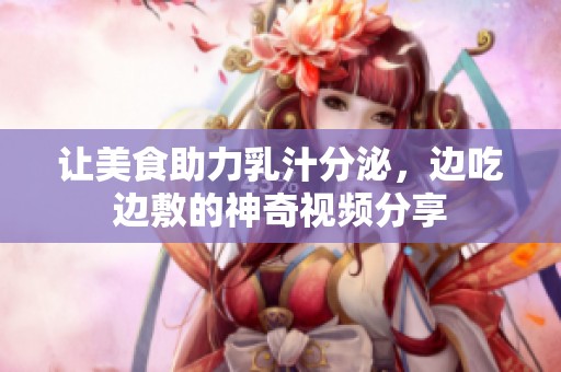 让美食助力乳汁分泌，边吃边敷的神奇视频分享