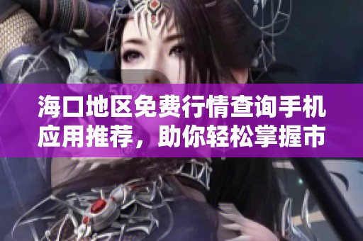 海口地区免费行情查询手机应用推荐，助你轻松掌握市场动态