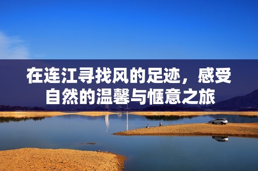 在连江寻找风的足迹，感受自然的温馨与惬意之旅