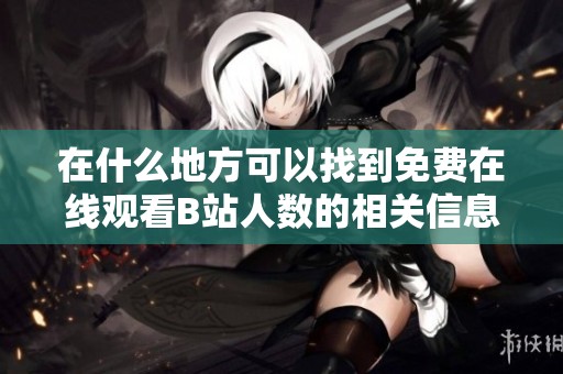 在什么地方可以找到免费在线观看B站人数的相关信息