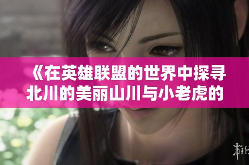 《在英雄联盟的世界中探寻北川的美丽山川与小老虎的冒险》