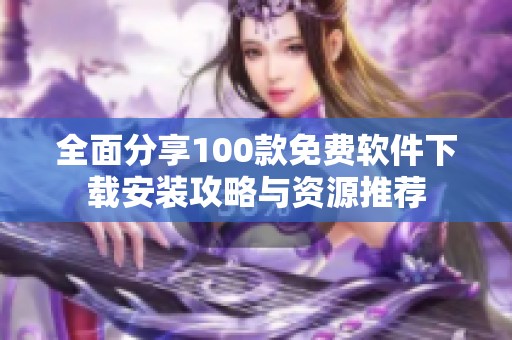 全面分享100款免费软件下载安装攻略与资源推荐