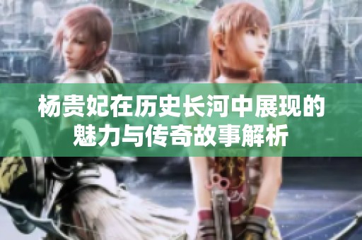 杨贵妃在历史长河中展现的魅力与传奇故事解析