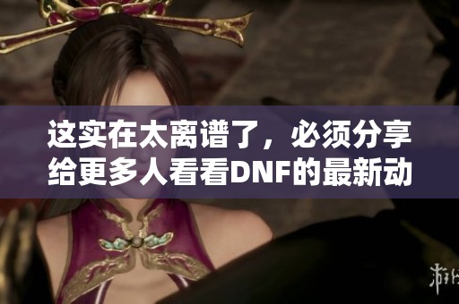 这实在太离谱了，必须分享给更多人看看DNF的最新动态