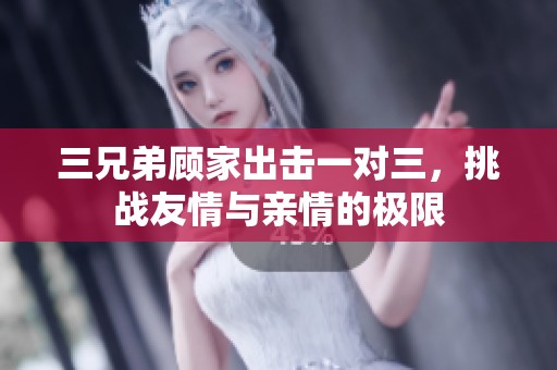三兄弟顾家出击一对三，挑战友情与亲情的极限