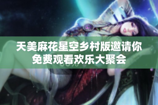 天美麻花星空乡村版邀请你免费观看欢乐大聚会