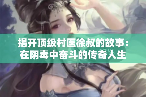 揭开顶级村医徐叔的故事：在阴毒中奋斗的传奇人生