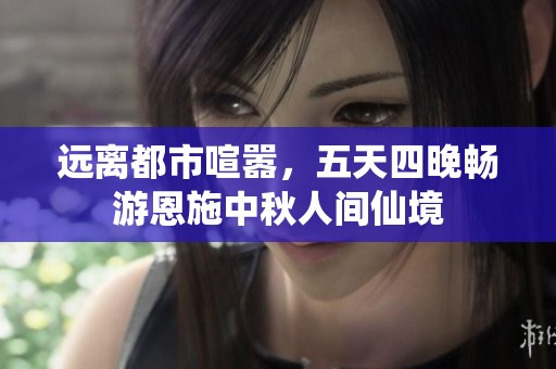 远离都市喧嚣，五天四晚畅游恩施中秋人间仙境