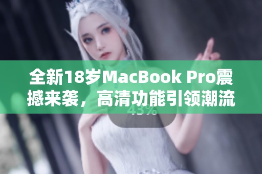 全新18岁MacBook Pro震撼来袭，高清功能引领潮流