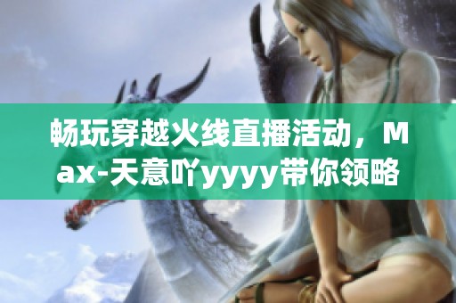 畅玩穿越火线直播活动，Max-天意吖yyyy带你领略精彩瞬间