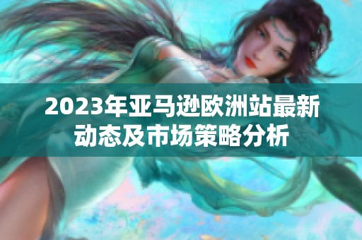 2023年亚马逊欧洲站最新动态及市场策略分析