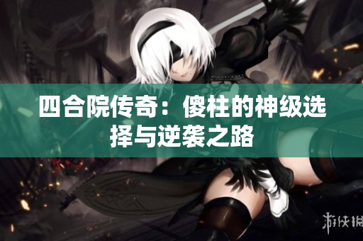 四合院传奇：傻柱的神级选择与逆袭之路