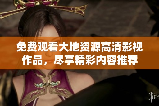 免费观看大地资源高清影视作品，尽享精彩内容推荐