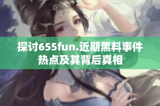 探讨655fun.近期黑料事件热点及其背后真相