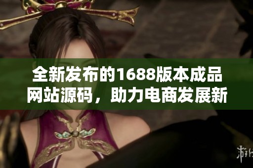 全新发布的1688版本成品网站源码，助力电商发展新机遇