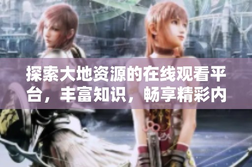 探索大地资源的在线观看平台，丰富知识，畅享精彩内容