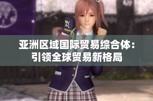 亚洲区域国际贸易综合体：引领全球贸易新格局