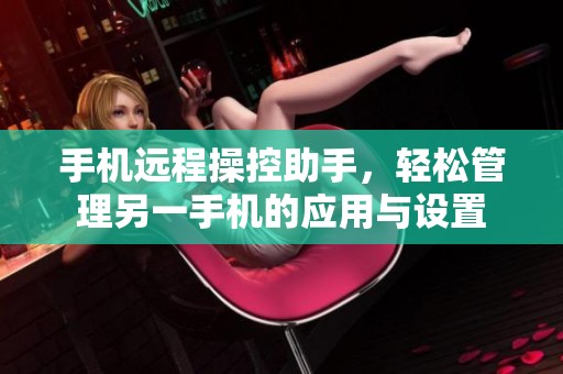 手机远程操控助手，轻松管理另一手机的应用与设置