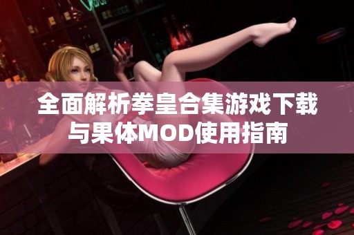 全面解析拳皇合集游戏下载与果体MOD使用指南
