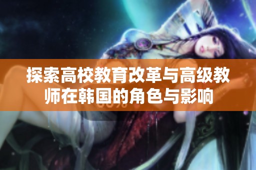 探索高校教育改革与高级教师在韩国的角色与影响