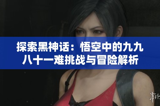 探索黑神话：悟空中的九九八十一难挑战与冒险解析