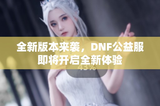 全新版本来袭，DNF公益服即将开启全新体验