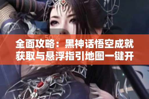 全面攻略：黑神话悟空成就获取与悬浮指引地图一键开启方法