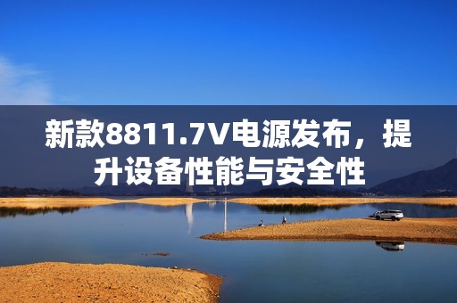 新款8811.7V电源发布，提升设备性能与安全性
