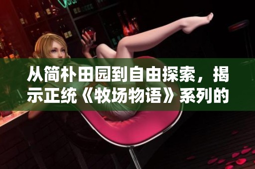 从简朴田园到自由探索，揭示正统《牧场物语》系列的魅力与变迁