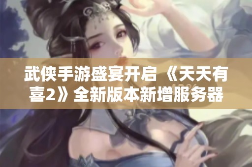 武侠手游盛宴开启 《天天有喜2》全新版本新增服务器篇