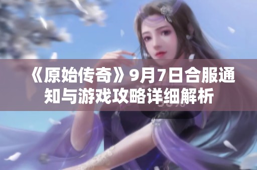 《原始传奇》9月7日合服通知与游戏攻略详细解析