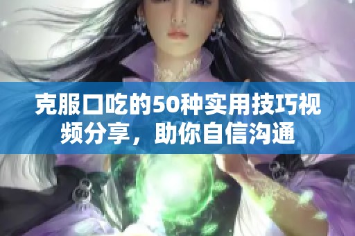 克服口吃的50种实用技巧视频分享，助你自信沟通