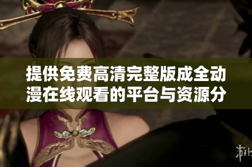 提供免费高清完整版成全动漫在线观看的平台与资源分享