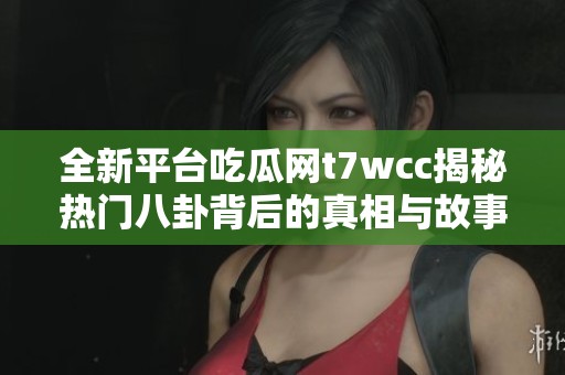 全新平台吃瓜网t7wcc揭秘热门八卦背后的真相与故事