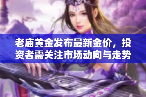 老庙黄金发布最新金价，投资者需关注市场动向与走势