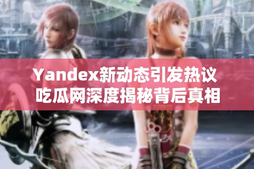 Yandex新动态引发热议 吃瓜网深度揭秘背后真相