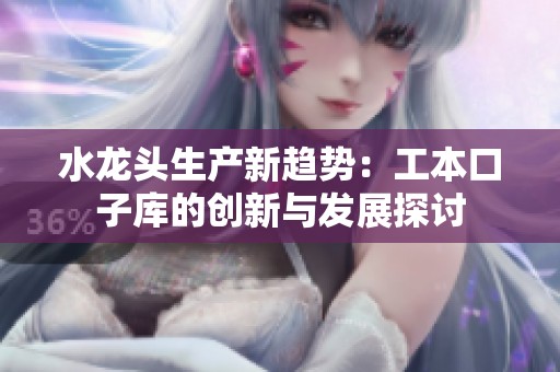 水龙头生产新趋势：工本口子库的创新与发展探讨