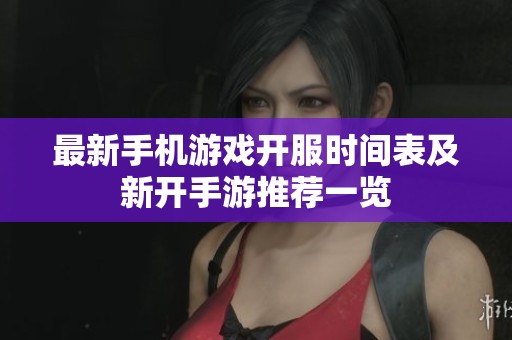 最新手机游戏开服时间表及新开手游推荐一览